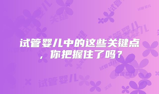 试管婴儿中的这些关键点，你把握住了吗？