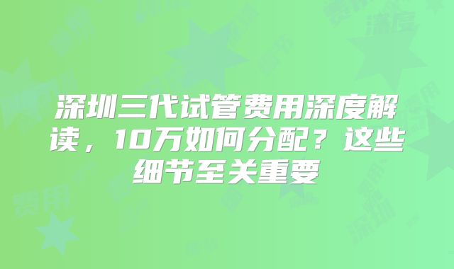深圳三代试管费用深度解读，10万如何分配？这些细节至关重要
