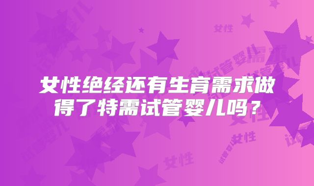 女性绝经还有生育需求做得了特需试管婴儿吗?
