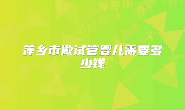 萍乡市做试管婴儿需要多少钱