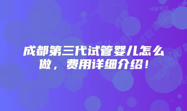 成都第三代试管婴儿怎么做，费用详细介绍！