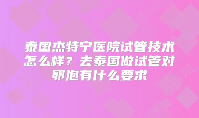 泰国杰特宁医院试管技术怎么样?去泰国做试管对卵泡有什么要求