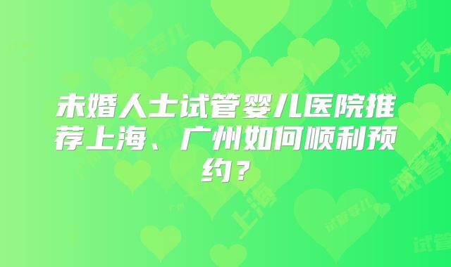 未婚人士试管婴儿医院推荐上海、广州如何顺利预约？
