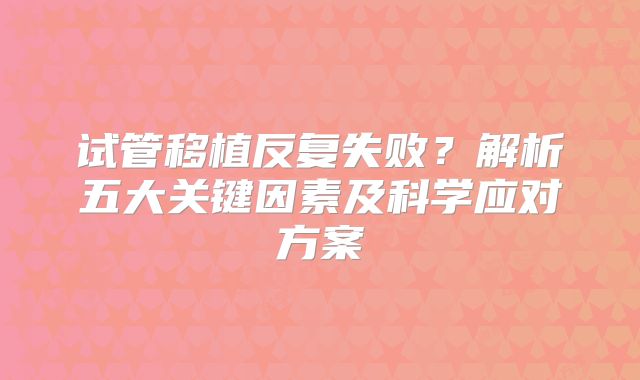 试管移植反复失败？解析五大关键因素及科学应对方案