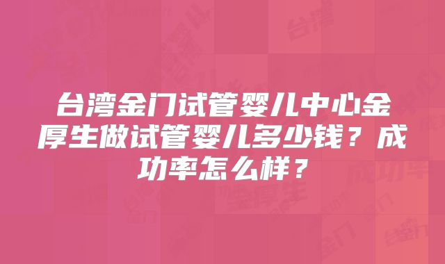 台湾金门试管婴儿中心金厚生做试管婴儿多少钱？成功率怎么样？