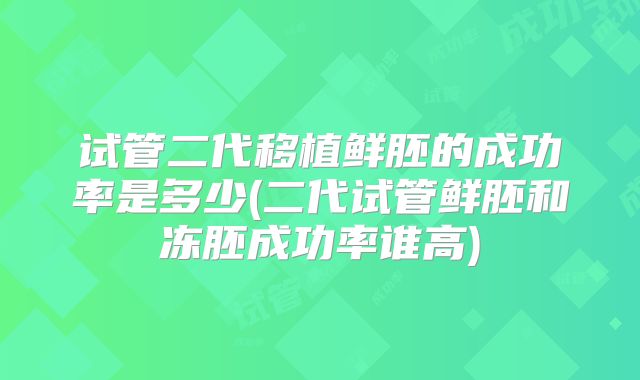 试管二代移植鲜胚的成功率是多少(二代试管鲜胚和冻胚成功率谁高)