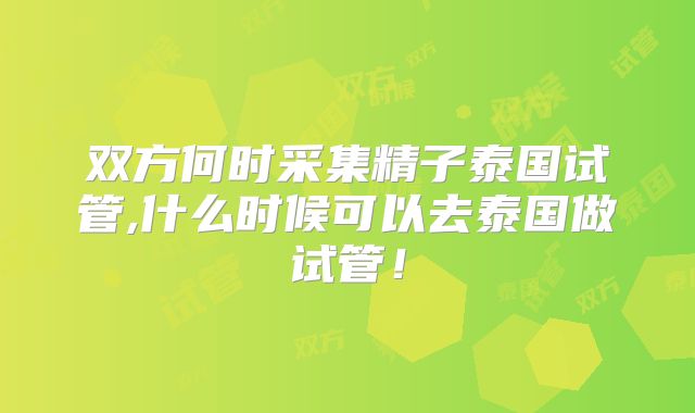 双方何时采集精子泰国试管,什么时候可以去泰国做试管!