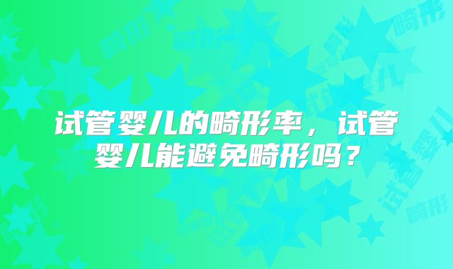 试管婴儿的畸形率，试管婴儿能避免畸形吗？