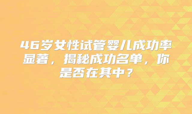 46岁女性试管婴儿成功率显著，揭秘成功名单，你是否在其中？