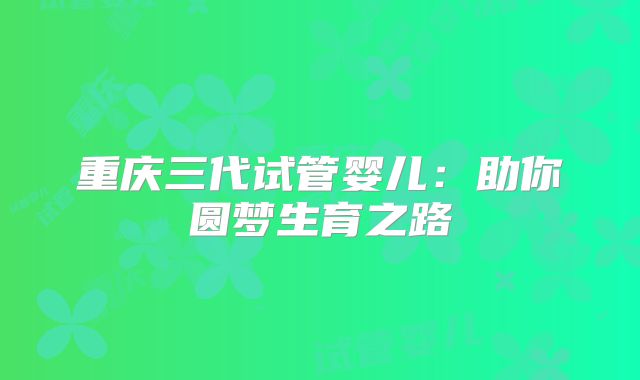 重庆三代试管婴儿:助你圆梦生育之路