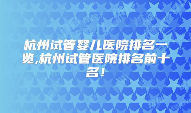 杭州试管婴儿医院排名一览,杭州试管医院排名前十名！