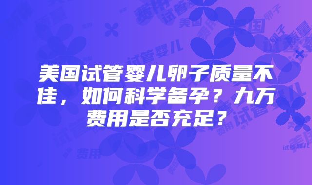 美国试管婴儿卵子质量不佳，如何科学备孕？九万费用是否充足？