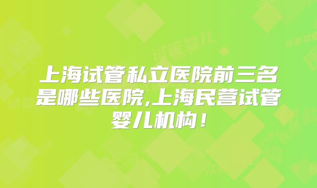 上海试管私立医院前三名是哪些医院,上海民营试管婴儿机构！