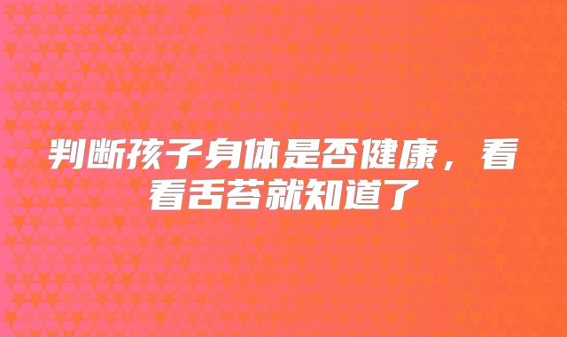 判断孩子身体是否健康,看看舌苔就知道了