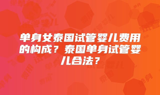 单身女泰国试管婴儿费用的构成?泰国单身试管婴儿合法?