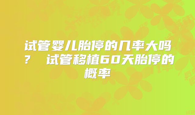 试管婴儿胎停的几率大吗？ 试管移植60天胎停的概率