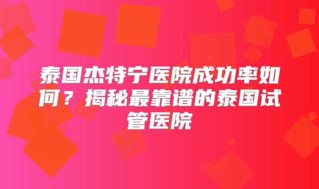 泰国杰特宁医院成功率如何？揭秘最靠谱的泰国试管医院