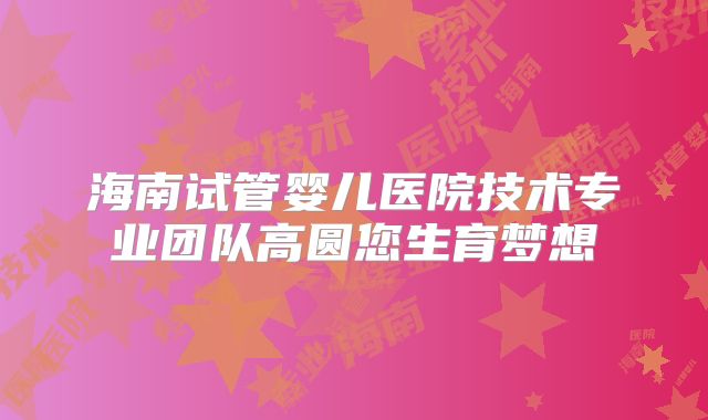 海南试管婴儿医院技术专业团队高圆您生育梦想