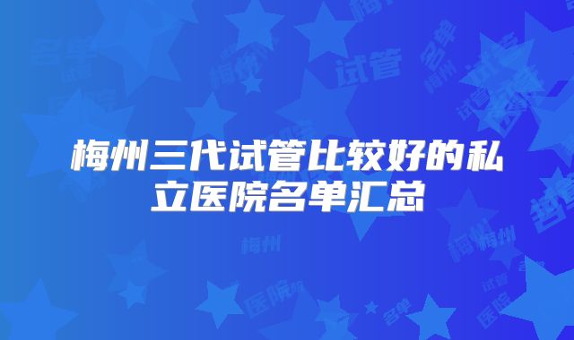 梅州三代试管比较好的私立医院名单汇总