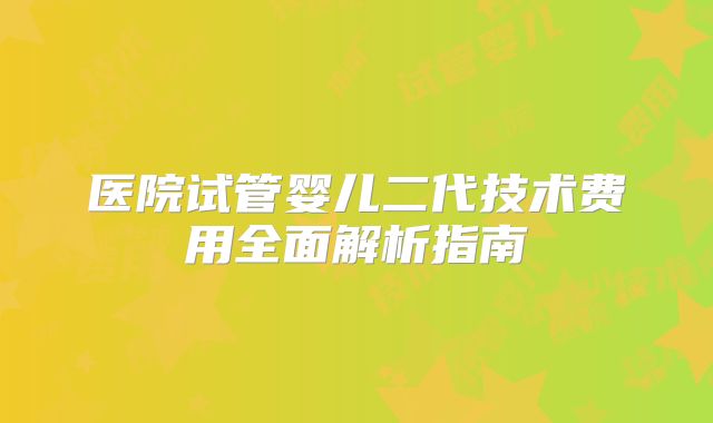 医院试管婴儿二代技术费用全面解析指南