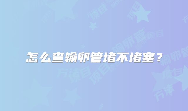怎么查输卵管堵不堵塞？
