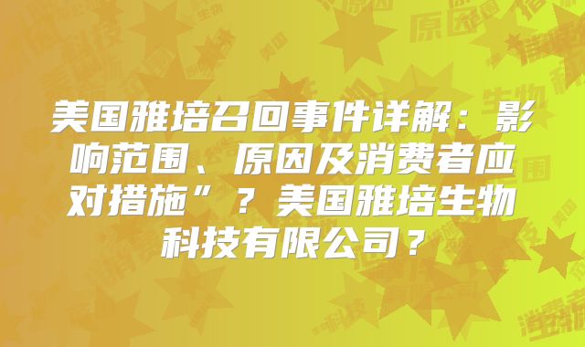 美国雅培召回事件详解：影响范围、原因及消费者应对措施”？美国雅培生物科技有限公司？