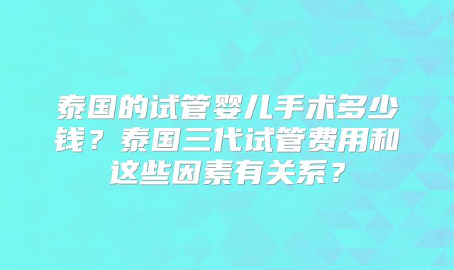 泰国的试管婴儿手术多少钱？泰国三代试管费用和这些因素有关系？