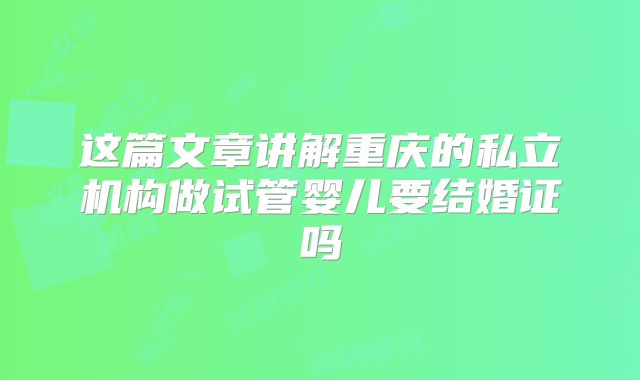 这篇文章讲解重庆的私立机构做试管婴儿要结婚证吗