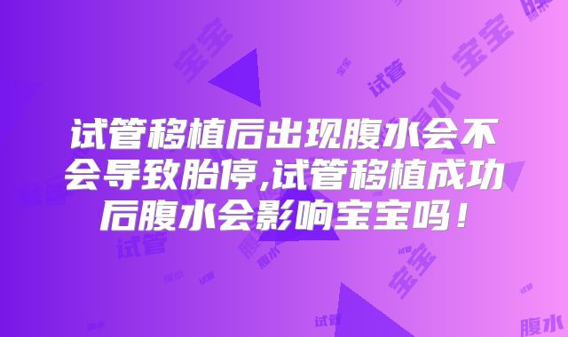 试管移植后出现腹水会不会导致胎停,试管移植成功后腹水会影响宝宝吗！