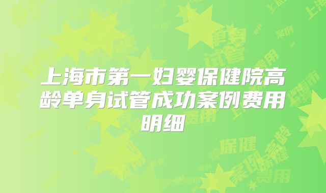上海市第一妇婴保健院高龄单身试管成功案例费用明细