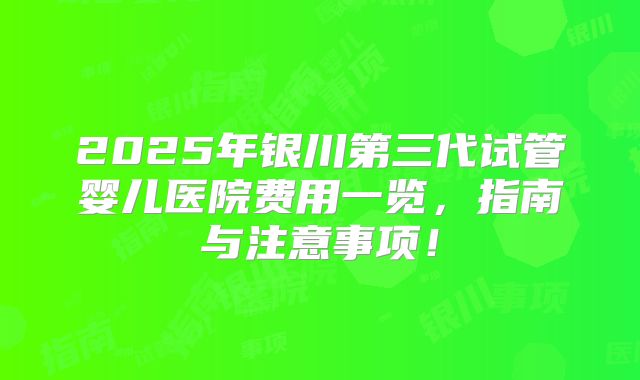 2025年银川第三代试管婴儿医院费用一览，指南与注意事项！