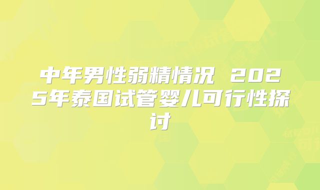 中年男性弱精情况 2025年泰国试管婴儿可行性探讨