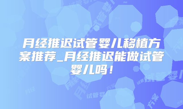 月经推迟试管婴儿移植方案推荐_月经推迟能做试管婴儿吗!
