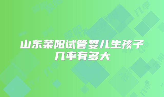 山东莱阳试管婴儿生孩子几率有多大
