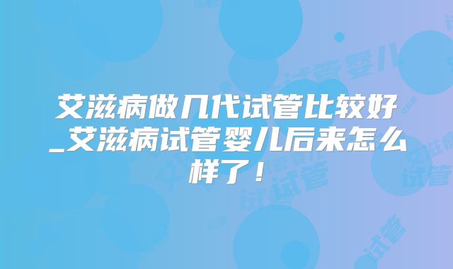 艾滋病做几代试管比较好_艾滋病试管婴儿后来怎么样了!