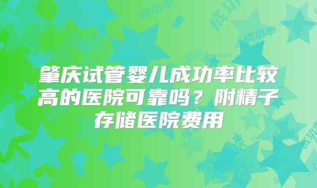 肇庆试管婴儿成功率比较高的医院可靠吗?附精子存储医院费用