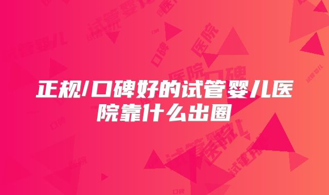 正规/口碑好的试管婴儿医院靠什么出圈