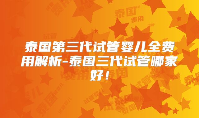 泰国第三代试管婴儿全费用解析-泰国三代试管哪家好！