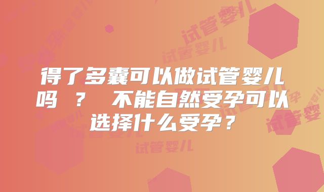 得了多囊可以做试管婴儿吗 ？ 不能自然受孕可以选择什么受孕？