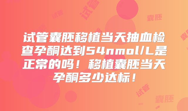 试管囊胚移植当天抽血检查孕酮达到54nmol/L是正常的吗!移植囊胚当天孕酮多少达标!