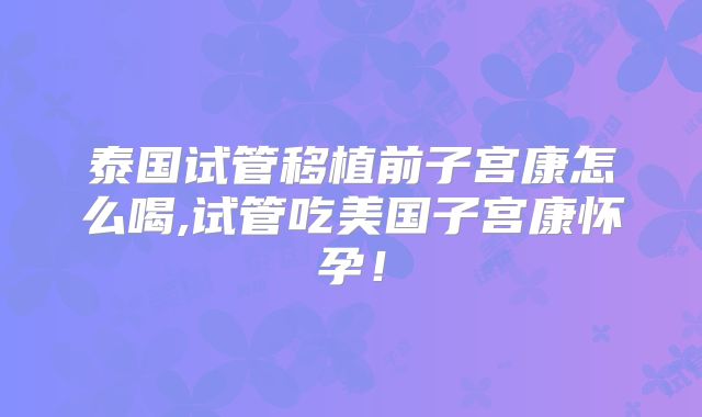 泰国试管移植前子宫康怎么喝,试管吃美国子宫康怀孕！