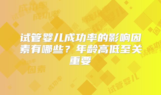 试管婴儿成功率的影响因素有哪些？年龄高低至关重要