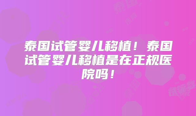泰国试管婴儿移植！泰国试管婴儿移植是在正规医院吗！