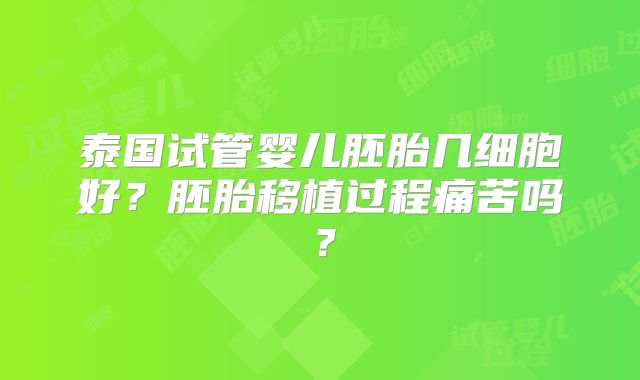 泰国试管婴儿胚胎几细胞好?胚胎移植过程痛苦吗?