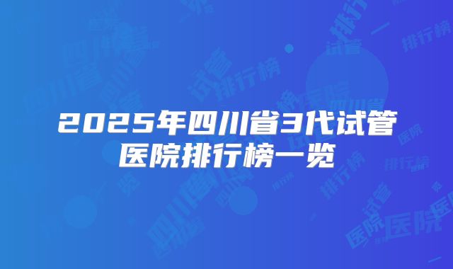2025年四川省3代试管医院排行榜一览