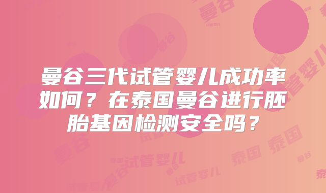 曼谷三代试管婴儿成功率如何？在泰国曼谷进行胚胎基因检测安全吗？