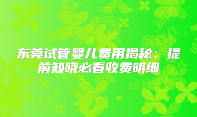 东莞试管婴儿费用揭秘:提前知晓必看收费明细