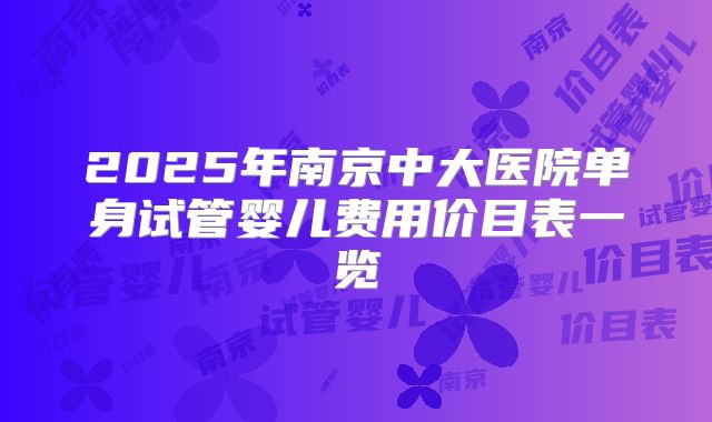 2025年南京中大医院单身试管婴儿费用价目表一览