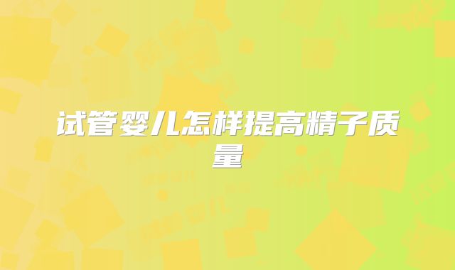 试管婴儿怎样提高精子质量