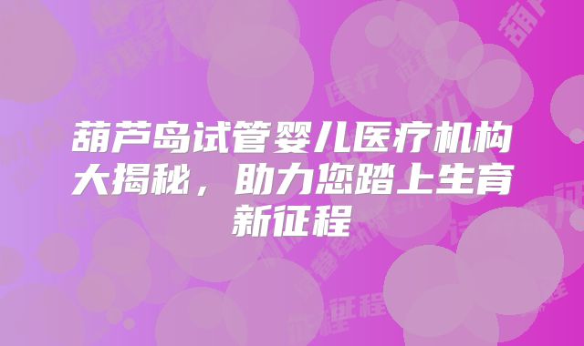 葫芦岛试管婴儿医疗机构大揭秘，助力您踏上生育新征程